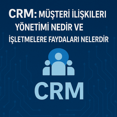 CRM (Müşteri İlişkileri Yönetimi) Nedir ve İşletmelere Faydaları Nelerdir?